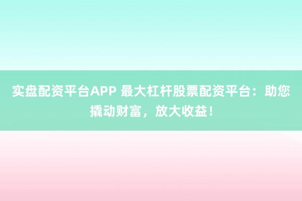实盘配资平台APP 最大杠杆股票配资平台：助您撬动财富，放大收益！