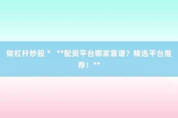 做杠杆炒股 *   **配资平台哪家靠谱？精选平台推荐！**