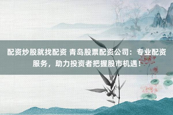 配资炒股就找配资 青岛股票配资公司：专业配资服务，助力投资者把握股市机遇！