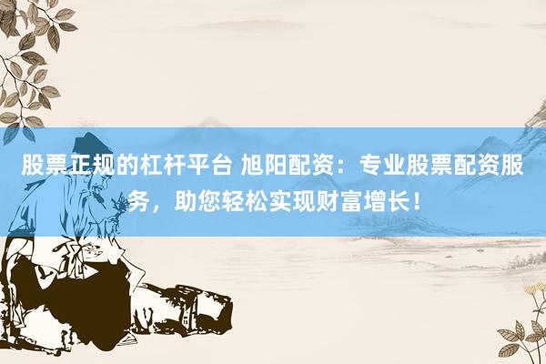 股票正规的杠杆平台 旭阳配资：专业股票配资服务，助您轻松实现财富增长！