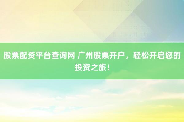 股票配资平台查询网 广州股票开户，轻松开启您的投资之旅！