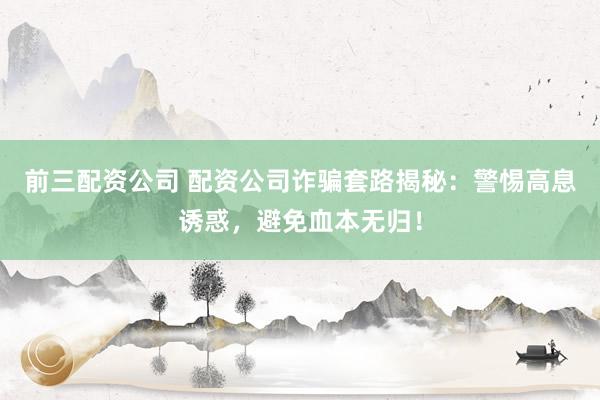 前三配资公司 配资公司诈骗套路揭秘：警惕高息诱惑，避免血本无归！