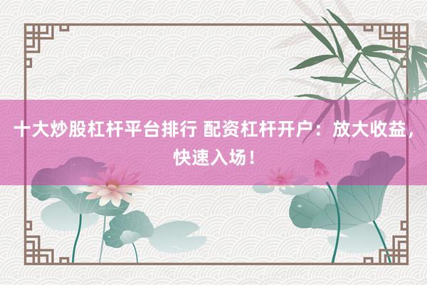 十大炒股杠杆平台排行 配资杠杆开户：放大收益，快速入场！