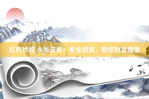杠杆炒股 永华证券：专业投资，助您财富增值