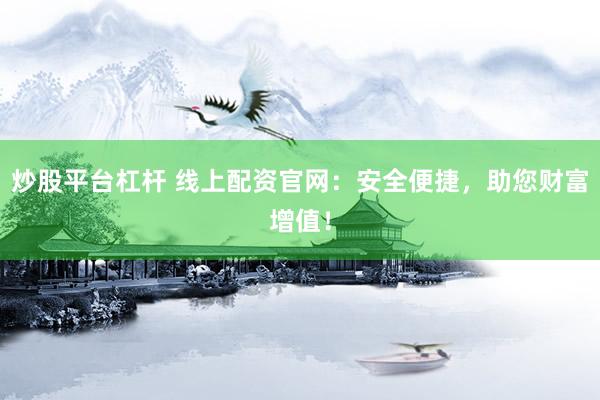 炒股平台杠杆 线上配资官网：安全便捷，助您财富增值！