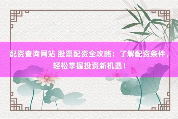 配资查询网站 股票配资全攻略：了解配资条件，轻松掌握投资新机遇！