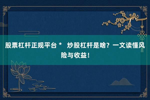 股票杠杆正规平台 *   炒股杠杆是啥？一文读懂风险与收益！