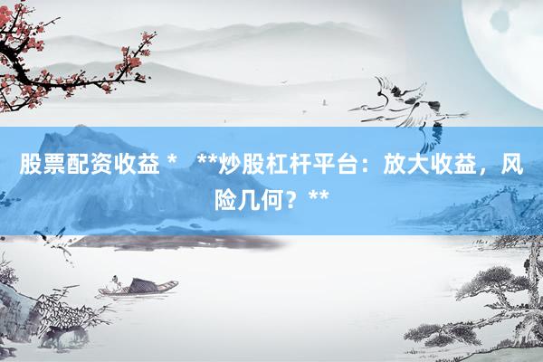 股票配资收益 *   **炒股杠杆平台：放大收益，风险几何？**