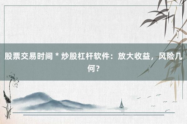 股票交易时间 * 炒股杠杆软件：放大收益，风险几何？