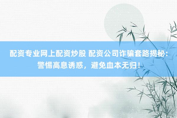 配资专业网上配资炒股 配资公司诈骗套路揭秘：警惕高息诱惑，避免血本无归！