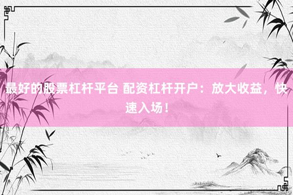最好的股票杠杆平台 配资杠杆开户：放大收益，快速入场！
