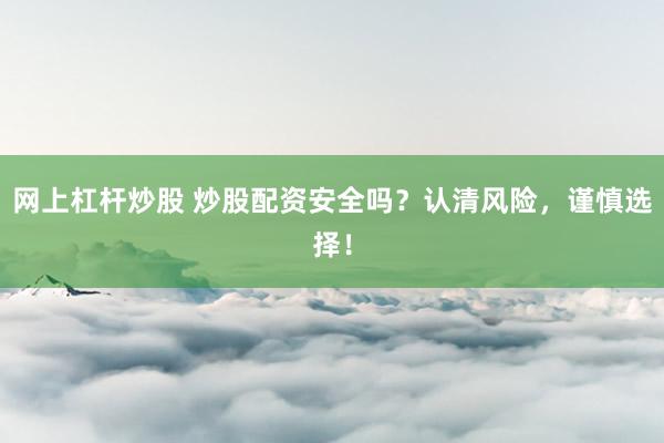 网上杠杆炒股 炒股配资安全吗？认清风险，谨慎选择！