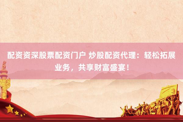 配资资深股票配资门户 炒股配资代理：轻松拓展业务，共享财富盛宴！