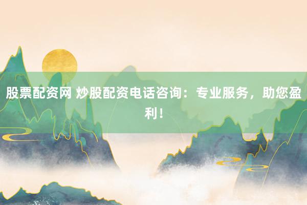股票配资网 炒股配资电话咨询：专业服务，助您盈利！