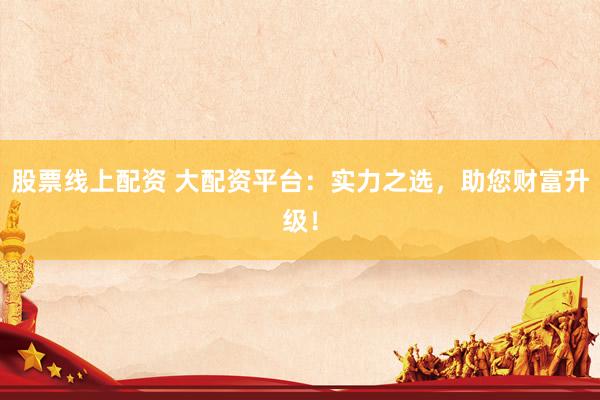 股票线上配资 大配资平台：实力之选，助您财富升级！