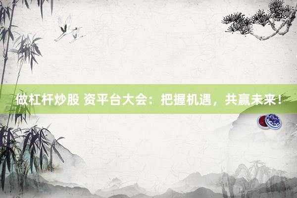 做杠杆炒股 资平台大会：把握机遇，共赢未来！