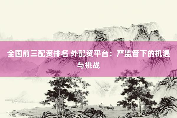 全国前三配资排名 外配资平台：严监管下的机遇与挑战