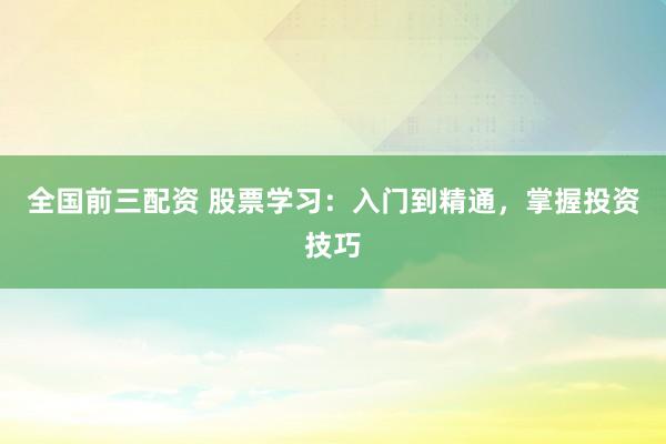 全国前三配资 股票学习：入门到精通，掌握投资技巧