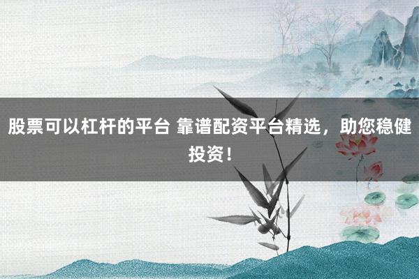 股票可以杠杆的平台 靠谱配资平台精选，助您稳健投资！