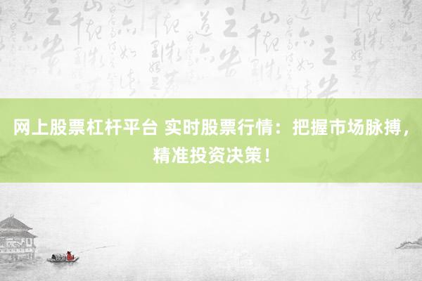 网上股票杠杆平台 实时股票行情：把握市场脉搏，精准投资决策！