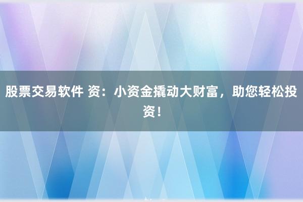 股票交易软件 资：小资金撬动大财富，助您轻松投资！