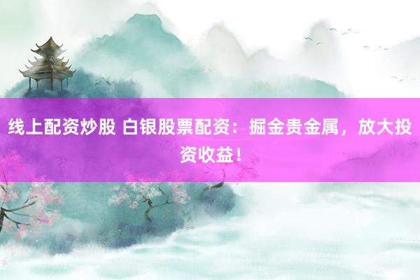 线上配资炒股 白银股票配资：掘金贵金属，放大投资收益！