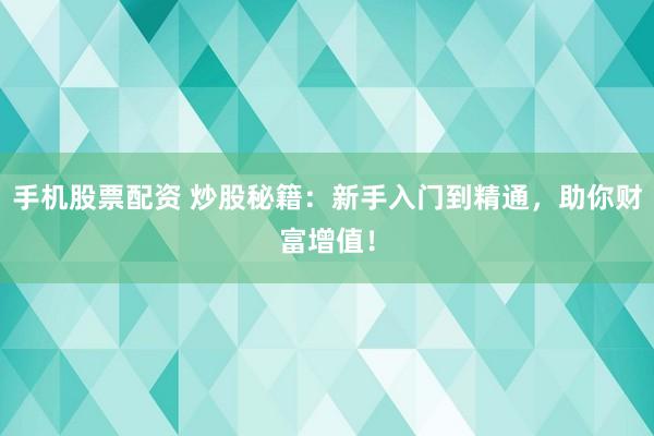 手机股票配资 炒股秘籍：新手入门到精通，助你财富增值！