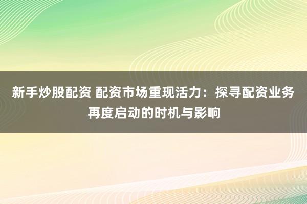 新手炒股配资 配资市场重现活力：探寻配资业务再度启动的时机与影响