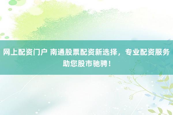 网上配资门户 南通股票配资新选择，专业配资服务助您股市驰骋！