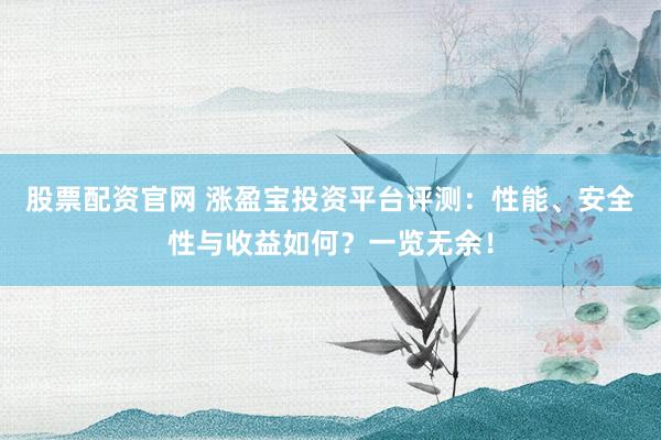 股票配资官网 涨盈宝投资平台评测：性能、安全性与收益如何？一览无余！