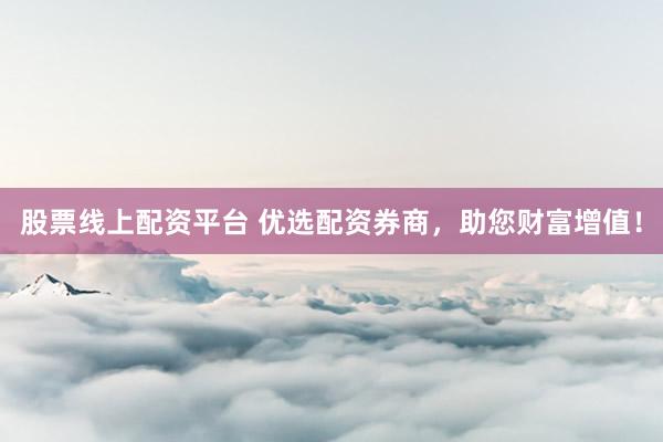 股票线上配资平台 优选配资券商，助您财富增值！