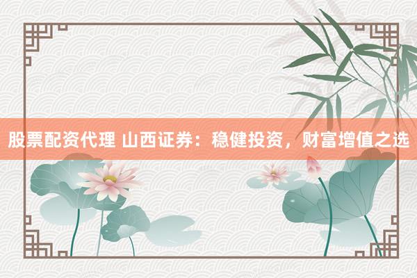 股票配资代理 山西证券：稳健投资，财富增值之选