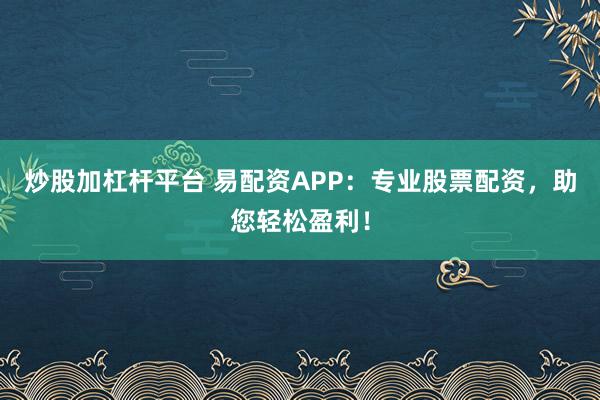 炒股加杠杆平台 易配资APP：专业股票配资，助您轻松盈利！
