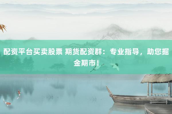 配资平台买卖股票 期货配资群：专业指导，助您掘金期市！