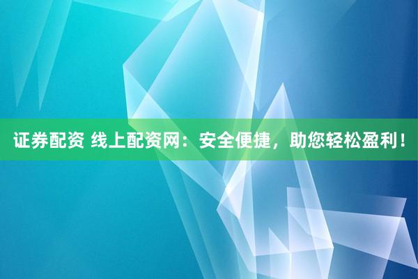 证券配资 线上配资网：安全便捷，助您轻松盈利！