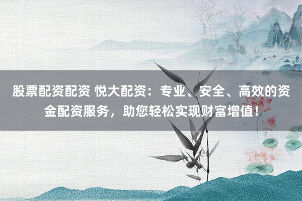 股票配资配资 悦大配资：专业、安全、高效的资金配资服务，助您轻松实现财富增值！