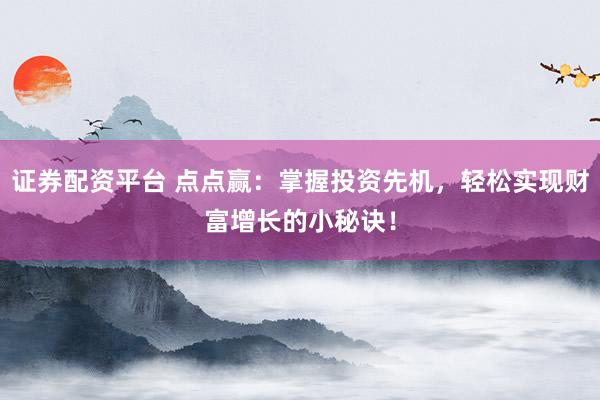 证券配资平台 点点赢：掌握投资先机，轻松实现财富增长的小秘诀！