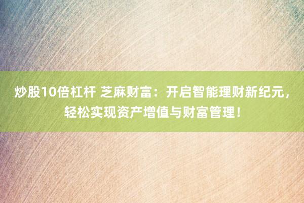 炒股10倍杠杆 芝麻财富：开启智能理财新纪元，轻松实现资产增值与财富管理！
