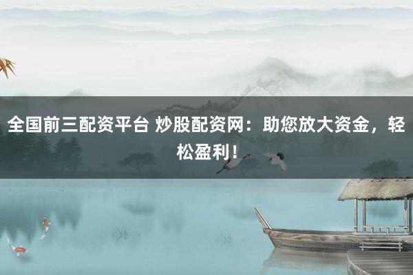 全国前三配资平台 炒股配资网：助您放大资金，轻松盈利！