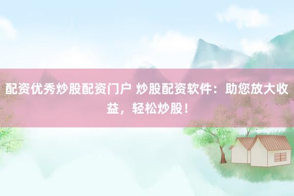 配资优秀炒股配资门户 炒股配资软件：助您放大收益，轻松炒股！