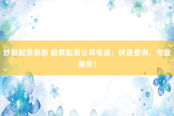 炒股配资最新 股票配资公司电话：快速查询，专业服务！