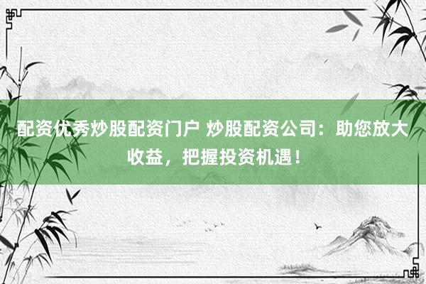 配资优秀炒股配资门户 炒股配资公司：助您放大收益，把握投资机遇！