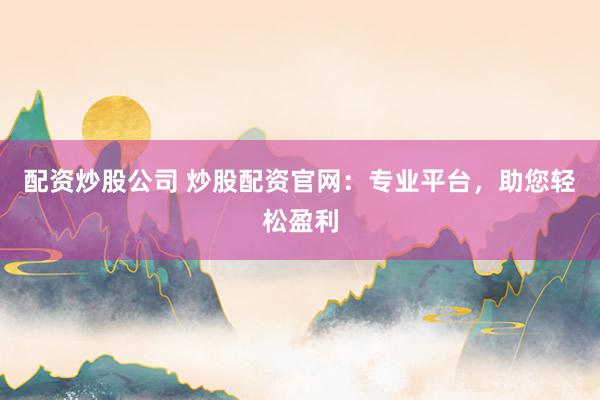 配资炒股公司 炒股配资官网：专业平台，助您轻松盈利