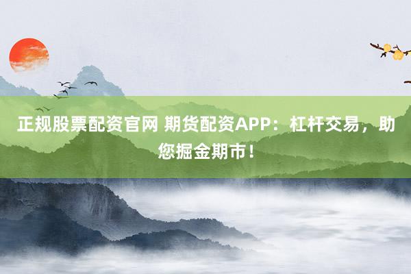 正规股票配资官网 期货配资APP：杠杆交易，助您掘金期市！