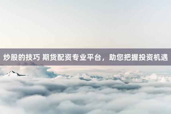 炒股的技巧 期货配资专业平台，助您把握投资机遇