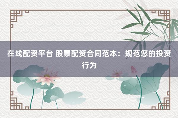 在线配资平台 股票配资合同范本：规范您的投资行为