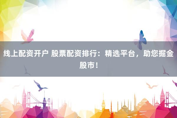 线上配资开户 股票配资排行：精选平台，助您掘金股市！