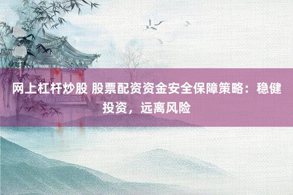 网上杠杆炒股 股票配资资金安全保障策略：稳健投资，远离风险
