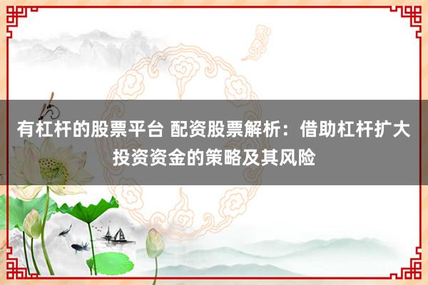 有杠杆的股票平台 配资股票解析：借助杠杆扩大投资资金的策略及其风险