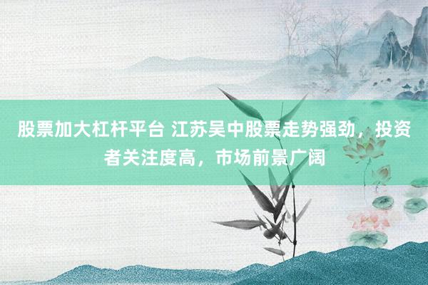股票加大杠杆平台 江苏吴中股票走势强劲，投资者关注度高，市场前景广阔